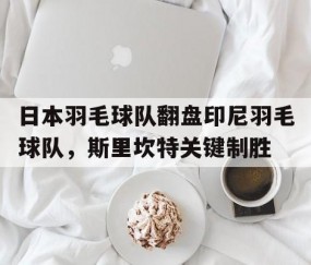 开云平台-日本羽毛球队翻盘印尼羽毛球队，斯里坎特关键制胜