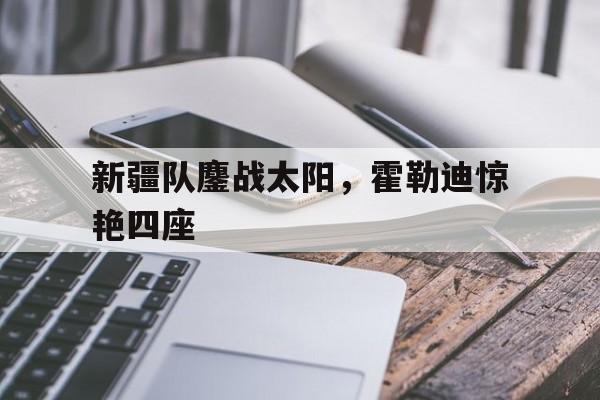 新疆队鏖战太阳，霍勒迪惊艳四座