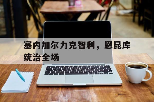 塞内加尔力克智利，恩昆库统治全场